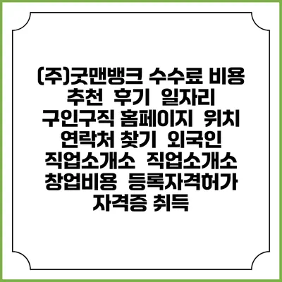 (주)굿맨뱅크 수수료 비용 추천 | 후기 | 일자리 구인구직 홈페이지 | 위치 연락처 찾기 | 외국인 직업소개소 | 직업소개소 창업비용 | 등록자격허가 | 자격증 취득