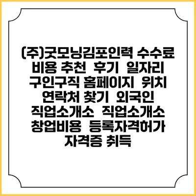 (주)굿모닝김포인력 수수료 비용 추천 | 후기 | 일자리 구인구직 홈페이지 | 위치 연락처 찾기 | 외국인 직업소개소 | 직업소개소 창업비용 | 등록자격허가 | 자격증 취득