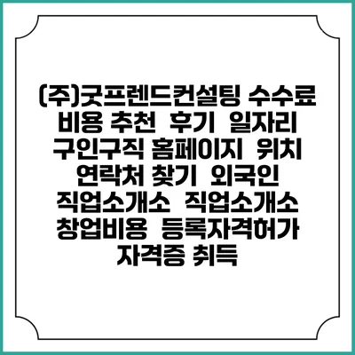 (주)굿프렌드컨설팅 수수료 비용 추천 | 후기 | 일자리 구인구직 홈페이지 | 위치 연락처 찾기 | 외국인 직업소개소 | 직업소개소 창업비용 | 등록자격허가 | 자격증 취득