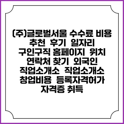 (주)글로벌서울 수수료 비용 추천 | 후기 | 일자리 구인구직 홈페이지 | 위치 연락처 찾기 | 외국인 직업소개소 | 직업소개소 창업비용 | 등록자격허가 | 자격증 취득