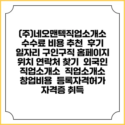 (주)네오맨텍직업소개소 수수료 비용 추천 | 후기 | 일자리 구인구직 홈페이지 | 위치 연락처 찾기 | 외국인 직업소개소 | 직업소개소 창업비용 | 등록자격허가 | 자격증 취득