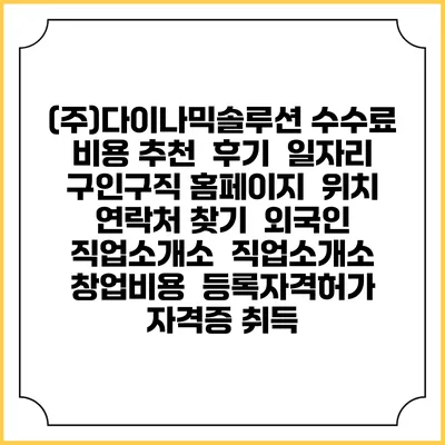 (주)다이나믹솔루션 수수료 비용 추천 | 후기 | 일자리 구인구직 홈페이지 | 위치 연락처 찾기 | 외국인 직업소개소 | 직업소개소 창업비용 | 등록자격허가 | 자격증 취득