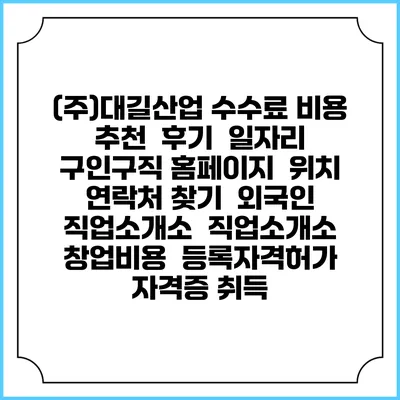 (주)대길산업 수수료 비용 추천 | 후기 | 일자리 구인구직 홈페이지 | 위치 연락처 찾기 | 외국인 직업소개소 | 직업소개소 창업비용 | 등록자격허가 | 자격증 취득