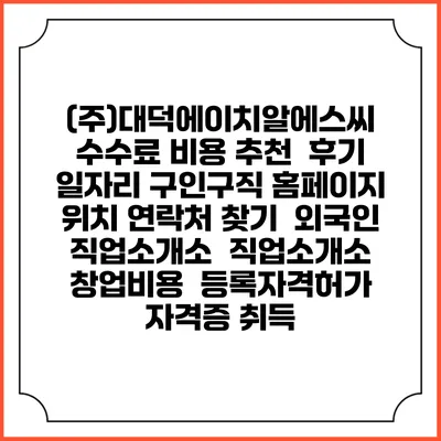 (주)대덕에이치알에스씨 수수료 비용 추천 | 후기 | 일자리 구인구직 홈페이지 | 위치 연락처 찾기 | 외국인 직업소개소 | 직업소개소 창업비용 | 등록자격허가 | 자격증 취득