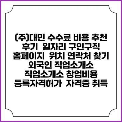 (주)대민 수수료 비용 추천 | 후기 | 일자리 구인구직 홈페이지 | 위치 연락처 찾기 | 외국인 직업소개소 | 직업소개소 창업비용 | 등록자격허가 | 자격증 취득