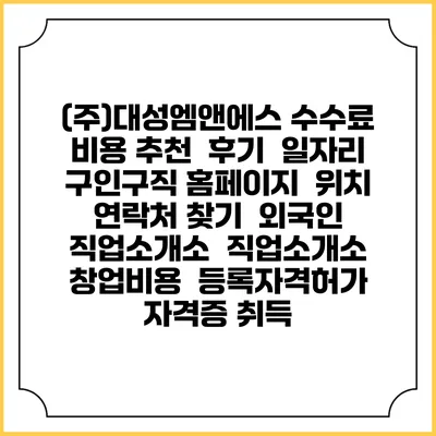 (주)대성엠앤에스 수수료 비용 추천 | 후기 | 일자리 구인구직 홈페이지 | 위치 연락처 찾기 | 외국인 직업소개소 | 직업소개소 창업비용 | 등록자격허가 | 자격증 취득