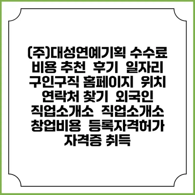 (주)대성연예기획 수수료 비용 추천 | 후기 | 일자리 구인구직 홈페이지 | 위치 연락처 찾기 | 외국인 직업소개소 | 직업소개소 창업비용 | 등록자격허가 | 자격증 취득