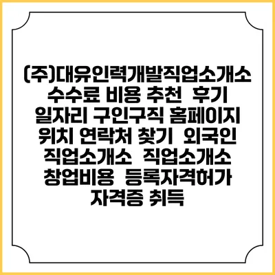 (주)대유인력개발직업소개소 수수료 비용 추천 | 후기 | 일자리 구인구직 홈페이지 | 위치 연락처 찾기 | 외국인 직업소개소 | 직업소개소 창업비용 | 등록자격허가 | 자격증 취득