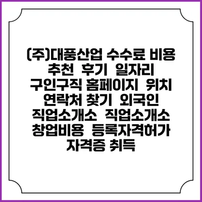 (주)대풍산업 수수료 비용 추천 | 후기 | 일자리 구인구직 홈페이지 | 위치 연락처 찾기 | 외국인 직업소개소 | 직업소개소 창업비용 | 등록자격허가 | 자격증 취득