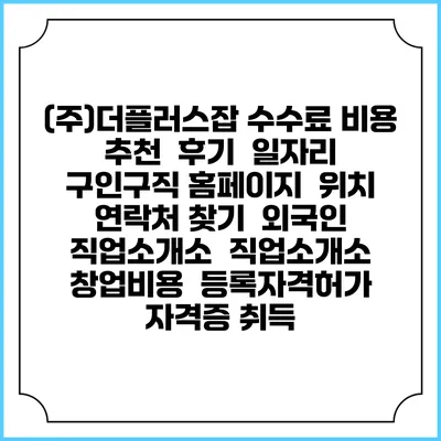 (주)더플러스잡 수수료 비용 추천 | 후기 | 일자리 구인구직 홈페이지 | 위치 연락처 찾기 | 외국인 직업소개소 | 직업소개소 창업비용 | 등록자격허가 | 자격증 취득