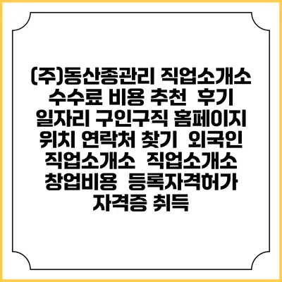 (주)동산종관리 직업소개소 수수료 비용 추천 | 후기 | 일자리 구인구직 홈페이지 | 위치 연락처 찾기 | 외국인 직업소개소 | 직업소개소 창업비용 | 등록자격허가 | 자격증 취득