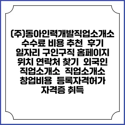 (주)동아인력개발직업소개소 수수료 비용 추천 | 후기 | 일자리 구인구직 홈페이지 | 위치 연락처 찾기 | 외국인 직업소개소 | 직업소개소 창업비용 | 등록자격허가 | 자격증 취득