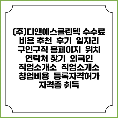(주)디앤에스클린텍 수수료 비용 추천 | 후기 | 일자리 구인구직 홈페이지 | 위치 연락처 찾기 | 외국인 직업소개소 | 직업소개소 창업비용 | 등록자격허가 | 자격증 취득