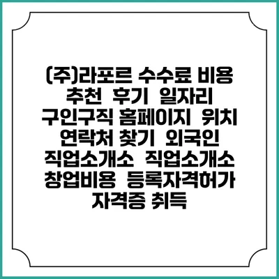 (주)라포르 수수료 비용 추천 | 후기 | 일자리 구인구직 홈페이지 | 위치 연락처 찾기 | 외국인 직업소개소 | 직업소개소 창업비용 | 등록자격허가 | 자격증 취득