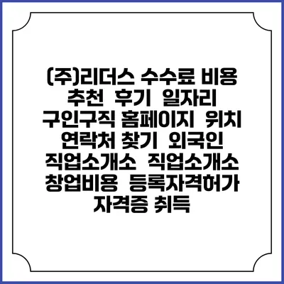 (주)리더스 수수료 비용 추천 | 후기 | 일자리 구인구직 홈페이지 | 위치 연락처 찾기 | 외국인 직업소개소 | 직업소개소 창업비용 | 등록자격허가 | 자격증 취득