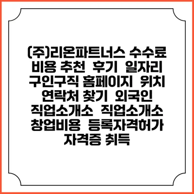 (주)리온파트너스 수수료 비용 추천 | 후기 | 일자리 구인구직 홈페이지 | 위치 연락처 찾기 | 외국인 직업소개소 | 직업소개소 창업비용 | 등록자격허가 | 자격증 취득