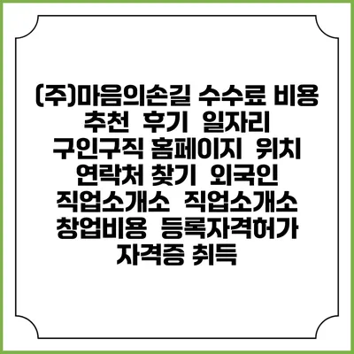 (주)마음의손길 수수료 비용 추천 | 후기 | 일자리 구인구직 홈페이지 | 위치 연락처 찾기 | 외국인 직업소개소 | 직업소개소 창업비용 | 등록자격허가 | 자격증 취득