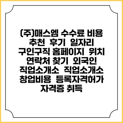 (주)매스엠 수수료 비용 추천 | 후기 | 일자리 구인구직 홈페이지 | 위치 연락처 찾기 | 외국인 직업소개소 | 직업소개소 창업비용 | 등록자격허가 | 자격증 취득