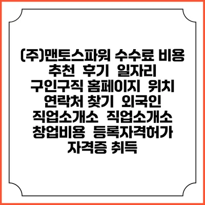 (주)맨토스파워 수수료 비용 추천 | 후기 | 일자리 구인구직 홈페이지 | 위치 연락처 찾기 | 외국인 직업소개소 | 직업소개소 창업비용 | 등록자격허가 | 자격증 취득