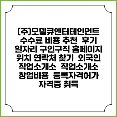 (주)모델큐엔터테인먼트 수수료 비용 추천 | 후기 | 일자리 구인구직 홈페이지 | 위치 연락처 찾기 | 외국인 직업소개소 | 직업소개소 창업비용 | 등록자격허가 | 자격증 취득