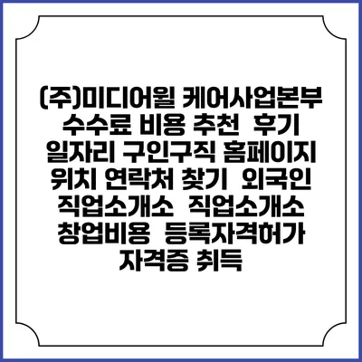 (주)미디어윌 케어사업본부 수수료 비용 추천 | 후기 | 일자리 구인구직 홈페이지 | 위치 연락처 찾기 | 외국인 직업소개소 | 직업소개소 창업비용 | 등록자격허가 | 자격증 취득