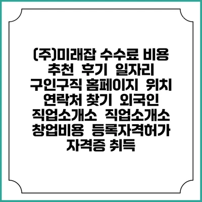 (주)미래잡 수수료 비용 추천 | 후기 | 일자리 구인구직 홈페이지 | 위치 연락처 찾기 | 외국인 직업소개소 | 직업소개소 창업비용 | 등록자격허가 | 자격증 취득