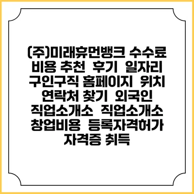 (주)미래휴먼뱅크 수수료 비용 추천 | 후기 | 일자리 구인구직 홈페이지 | 위치 연락처 찾기 | 외국인 직업소개소 | 직업소개소 창업비용 | 등록자격허가 | 자격증 취득