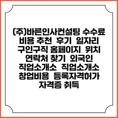 (주)바른인사컨설팅 수수료 비용 추천 | 후기 | 일자리 구인구직 홈페이지 | 위치 연락처 찾기 | 외국인 직업소개소 | 직업소개소 창업비용 | 등록자격허가 | 자격증 취득
