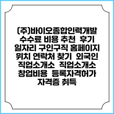 (주)바이오종합인력개발 수수료 비용 추천 | 후기 | 일자리 구인구직 홈페이지 | 위치 연락처 찾기 | 외국인 직업소개소 | 직업소개소 창업비용 | 등록자격허가 | 자격증 취득