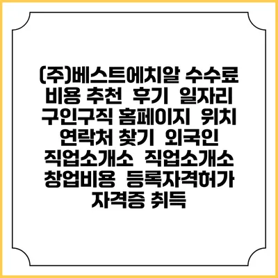 (주)베스트에치알 수수료 비용 추천 | 후기 | 일자리 구인구직 홈페이지 | 위치 연락처 찾기 | 외국인 직업소개소 | 직업소개소 창업비용 | 등록자격허가 | 자격증 취득
