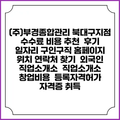 (주)부경종합관리 북대구지점 수수료 비용 추천 | 후기 | 일자리 구인구직 홈페이지 | 위치 연락처 찾기 | 외국인 직업소개소 | 직업소개소 창업비용 | 등록자격허가 | 자격증 취득