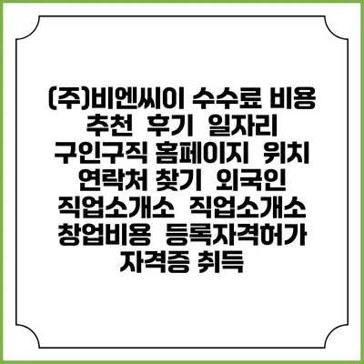 (주)비엔씨이 수수료 비용 추천 | 후기 | 일자리 구인구직 홈페이지 | 위치 연락처 찾기 | 외국인 직업소개소 | 직업소개소 창업비용 | 등록자격허가 | 자격증 취득