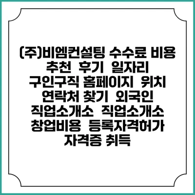 (주)비엠컨설팅 수수료 비용 추천 | 후기 | 일자리 구인구직 홈페이지 | 위치 연락처 찾기 | 외국인 직업소개소 | 직업소개소 창업비용 | 등록자격허가 | 자격증 취득