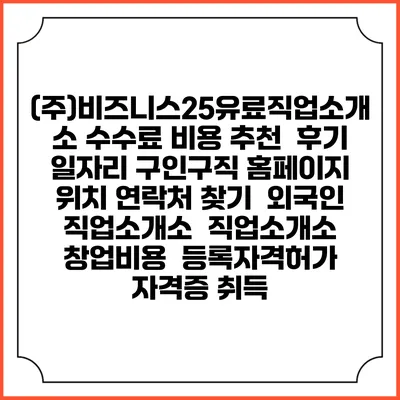 (주)비즈니스25유료직업소개소 수수료 비용 추천 | 후기 | 일자리 구인구직 홈페이지 | 위치 연락처 찾기 | 외국인 직업소개소 | 직업소개소 창업비용 | 등록자격허가 | 자격증 취득