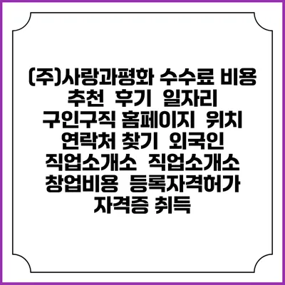 (주)사랑과평화 수수료 비용 추천 | 후기 | 일자리 구인구직 홈페이지 | 위치 연락처 찾기 | 외국인 직업소개소 | 직업소개소 창업비용 | 등록자격허가 | 자격증 취득