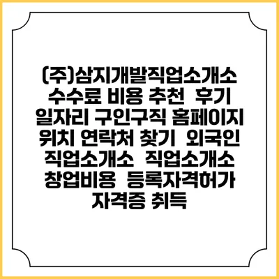 (주)삼지개발직업소개소 수수료 비용 추천 | 후기 | 일자리 구인구직 홈페이지 | 위치 연락처 찾기 | 외국인 직업소개소 | 직업소개소 창업비용 | 등록자격허가 | 자격증 취득