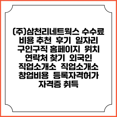 (주)삼천리네트웍스 수수료 비용 추천 | 후기 | 일자리 구인구직 홈페이지 | 위치 연락처 찾기 | 외국인 직업소개소 | 직업소개소 창업비용 | 등록자격허가 | 자격증 취득