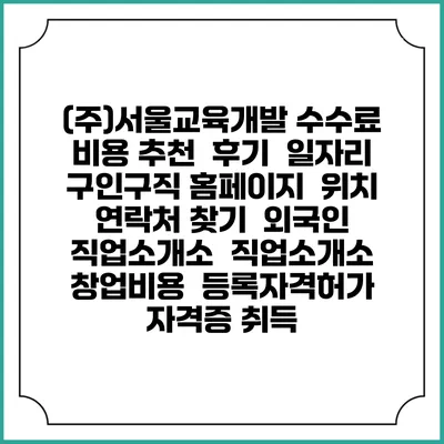 (주)서울교육개발 수수료 비용 추천 | 후기 | 일자리 구인구직 홈페이지 | 위치 연락처 찾기 | 외국인 직업소개소 | 직업소개소 창업비용 | 등록자격허가 | 자격증 취득