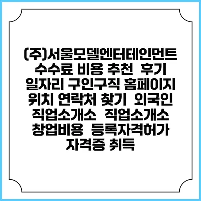 (주)서울모델엔터테인먼트 수수료 비용 추천 | 후기 | 일자리 구인구직 홈페이지 | 위치 연락처 찾기 | 외국인 직업소개소 | 직업소개소 창업비용 | 등록자격허가 | 자격증 취득