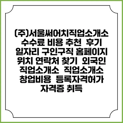 (주)서울써어치직업소개소 수수료 비용 추천 | 후기 | 일자리 구인구직 홈페이지 | 위치 연락처 찾기 | 외국인 직업소개소 | 직업소개소 창업비용 | 등록자격허가 | 자격증 취득