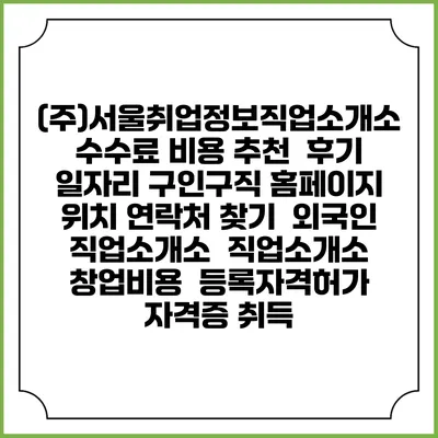(주)서울취업정보직업소개소 수수료 비용 추천 | 후기 | 일자리 구인구직 홈페이지 | 위치 연락처 찾기 | 외국인 직업소개소 | 직업소개소 창업비용 | 등록자격허가 | 자격증 취득