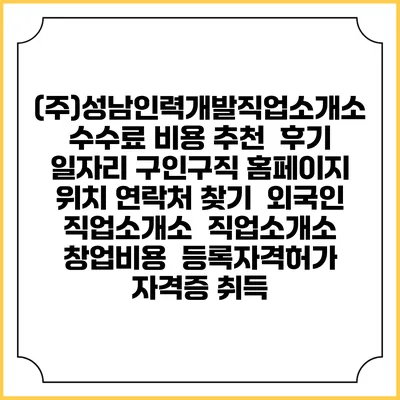 (주)성남인력개발직업소개소 수수료 비용 추천 | 후기 | 일자리 구인구직 홈페이지 | 위치 연락처 찾기 | 외국인 직업소개소 | 직업소개소 창업비용 | 등록자격허가 | 자격증 취득