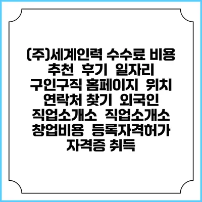 (주)세계인력 수수료 비용 추천 | 후기 | 일자리 구인구직 홈페이지 | 위치 연락처 찾기 | 외국인 직업소개소 | 직업소개소 창업비용 | 등록자격허가 | 자격증 취득