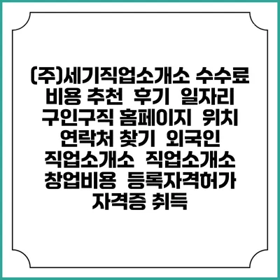 (주)세기직업소개소 수수료 비용 추천 | 후기 | 일자리 구인구직 홈페이지 | 위치 연락처 찾기 | 외국인 직업소개소 | 직업소개소 창업비용 | 등록자격허가 | 자격증 취득
