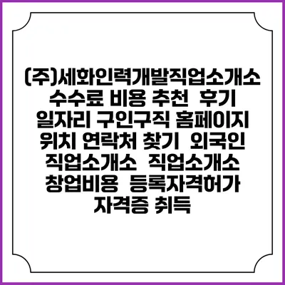 (주)세화인력개발직업소개소 수수료 비용 추천 | 후기 | 일자리 구인구직 홈페이지 | 위치 연락처 찾기 | 외국인 직업소개소 | 직업소개소 창업비용 | 등록자격허가 | 자격증 취득
