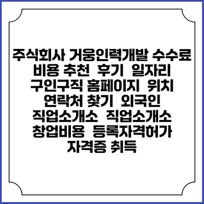 주식회사 거웅인력개발 수수료 비용 추천 | 후기 | 일자리 구인구직 홈페이지 | 위치 연락처 찾기 | 외국인 직업소개소 | 직업소개소 창업비용 | 등록자격허가 | 자격증 취득