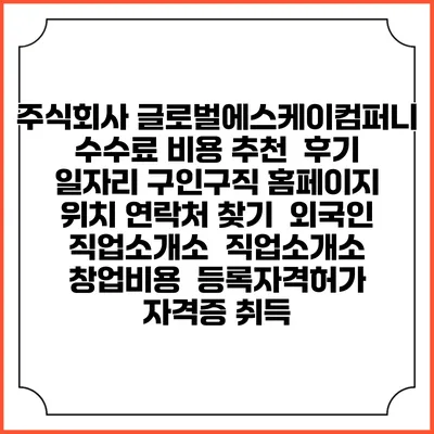 주식회사 글로벌에스케이컴퍼니 수수료 비용 추천 | 후기 | 일자리 구인구직 홈페이지 | 위치 연락처 찾기 | 외국인 직업소개소 | 직업소개소 창업비용 | 등록자격허가 | 자격증 취득