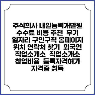 주식회사 내일능력개발원 수수료 비용 추천 | 후기 | 일자리 구인구직 홈페이지 | 위치 연락처 찾기 | 외국인 직업소개소 | 직업소개소 창업비용 | 등록자격허가 | 자격증 취득