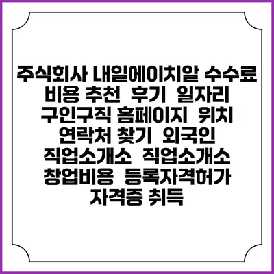 주식회사 내일에이치알 수수료 비용 추천 | 후기 | 일자리 구인구직 홈페이지 | 위치 연락처 찾기 | 외국인 직업소개소 | 직업소개소 창업비용 | 등록자격허가 | 자격증 취득
