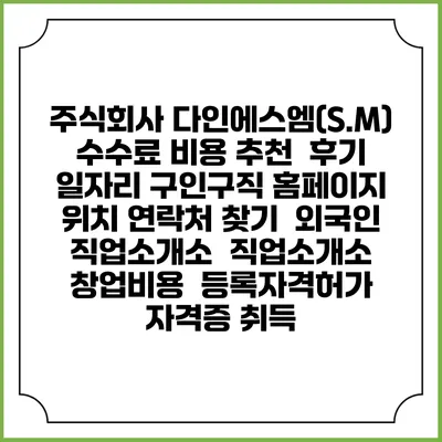 주식회사 다인에스엠(S.M) 수수료 비용 추천 | 후기 | 일자리 구인구직 홈페이지 | 위치 연락처 찾기 | 외국인 직업소개소 | 직업소개소 창업비용 | 등록자격허가 | 자격증 취득
